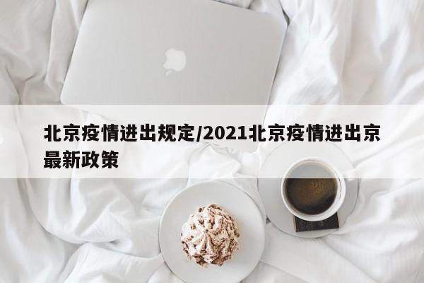 北京疫情进出规定/2021北京疫情进出京最新政策