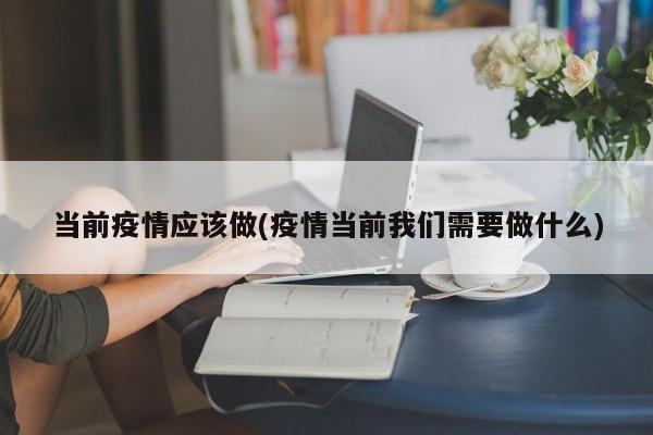 当前疫情应该做(疫情当前我们需要做什么)