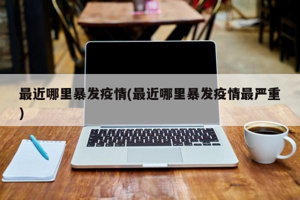 最近哪里暴发疫情(最近哪里暴发疫情最严重)