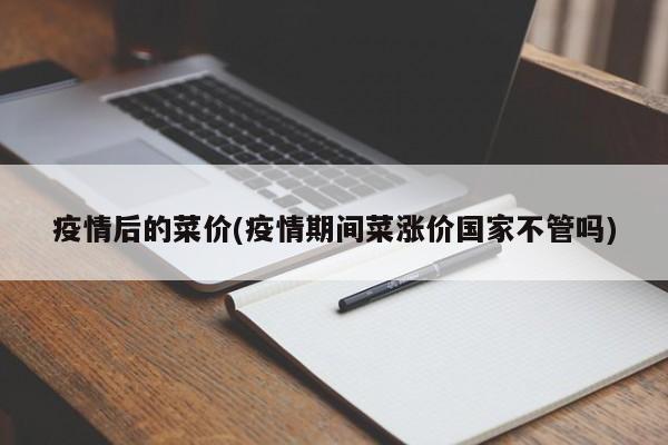疫情后的菜价(疫情期间菜涨价国家不管吗)