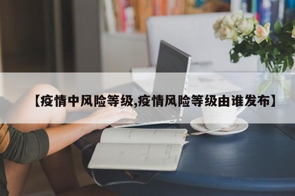 【疫情中风险等级,疫情风险等级由谁发布】