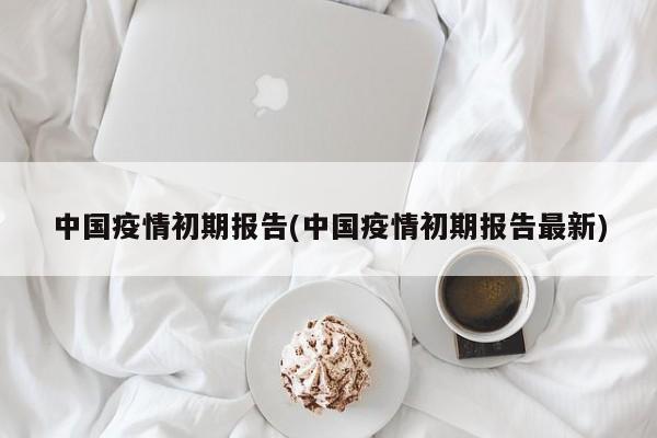 中国疫情初期报告(中国疫情初期报告最新)