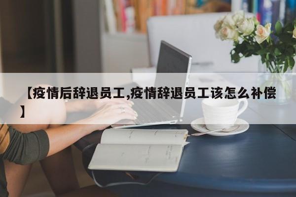 【疫情后辞退员工,疫情辞退员工该怎么补偿】