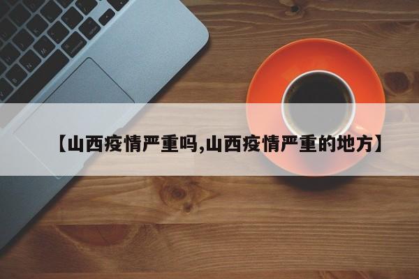 【山西疫情严重吗,山西疫情严重的地方】
