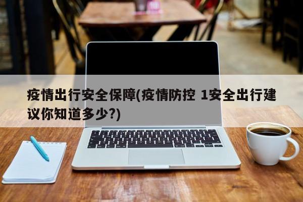 疫情出行安全保障(疫情防控 1安全出行建议你知道多少?)