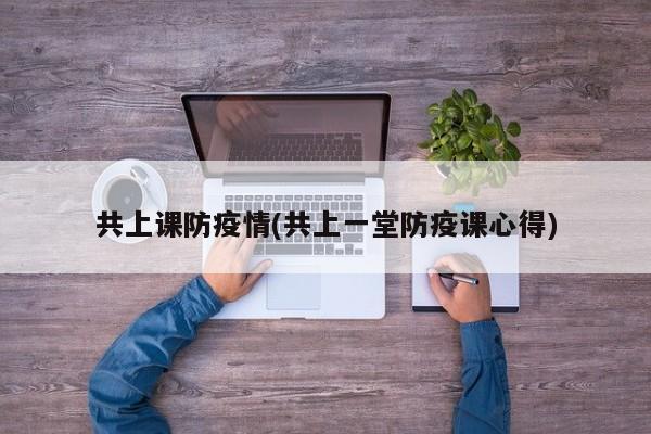 共上课防疫情(共上一堂防疫课心得)