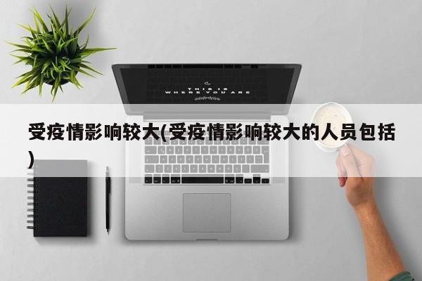 受疫情影响较大(受疫情影响较大的人员包括)