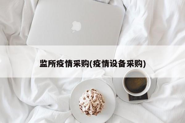 监所疫情采购(疫情设备采购)